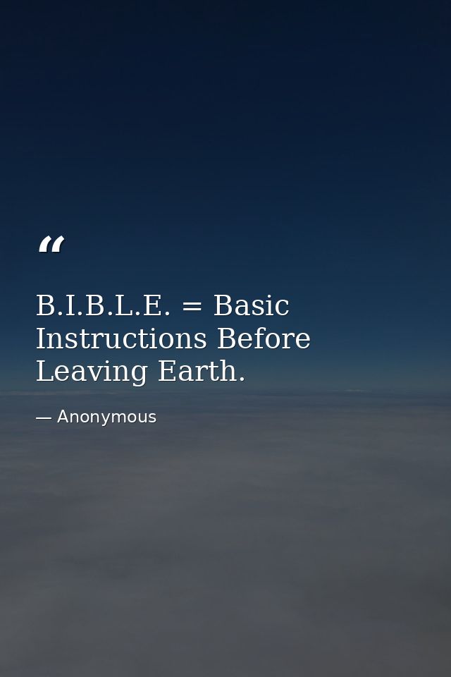 B.I.B.L.E. = Basic Instructions Before Leaving Earth. — Anonymous