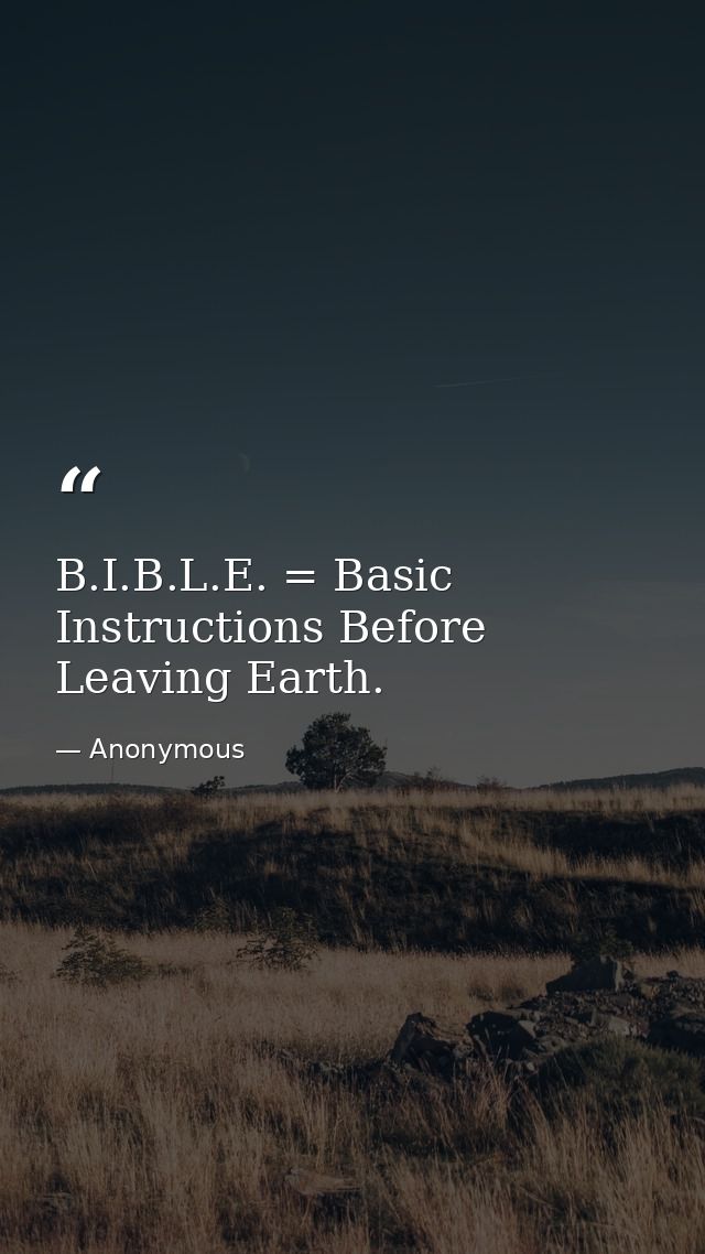 B.I.B.L.E. = Basic Instructions Before Leaving Earth. — Anonymous