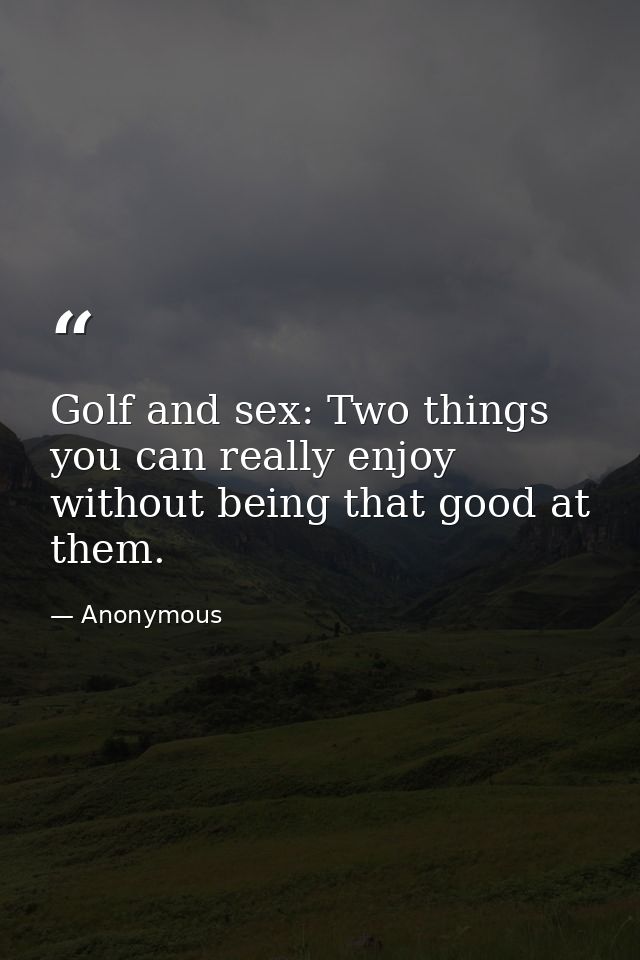 Golf and sex: Two things you can really enjoy without being that good at them. — Anonymous