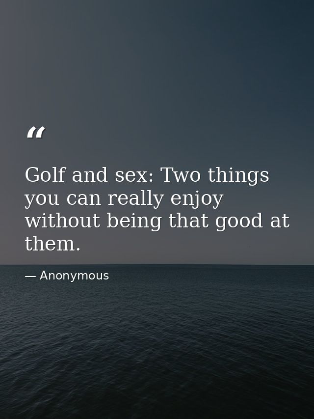 Golf and sex: Two things you can really enjoy without being that good at them. — Anonymous