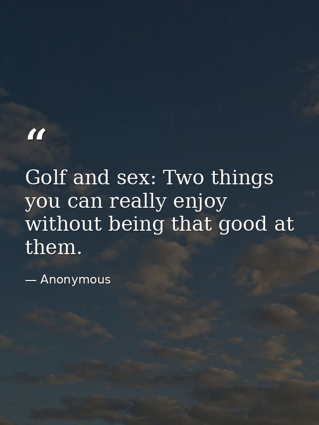 Golf and sex: Two things you can really enjoy without being that good at them. — Anonymous