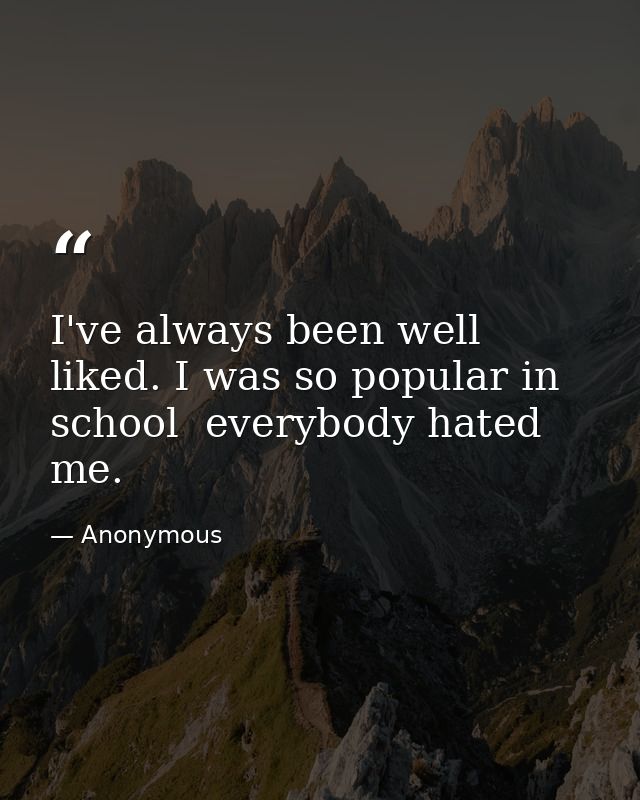 I've always been well liked. I was so popular in school  everybody hated me. — Anonymous