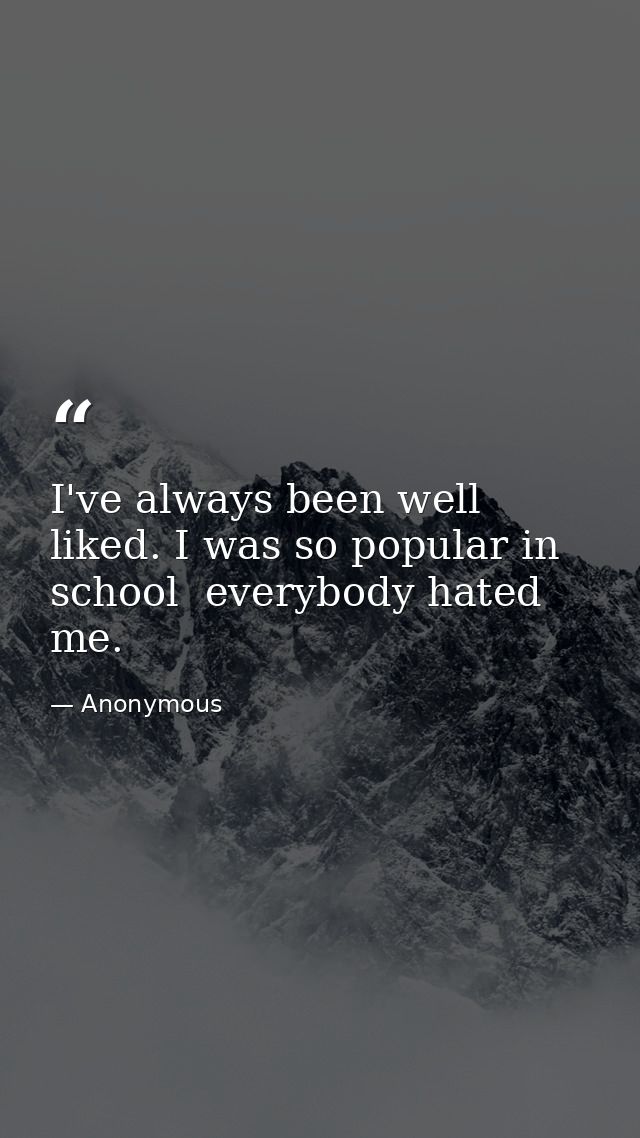 I've always been well liked. I was so popular in school  everybody hated me. — Anonymous