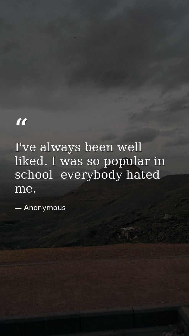 I've always been well liked. I was so popular in school  everybody hated me. — Anonymous
