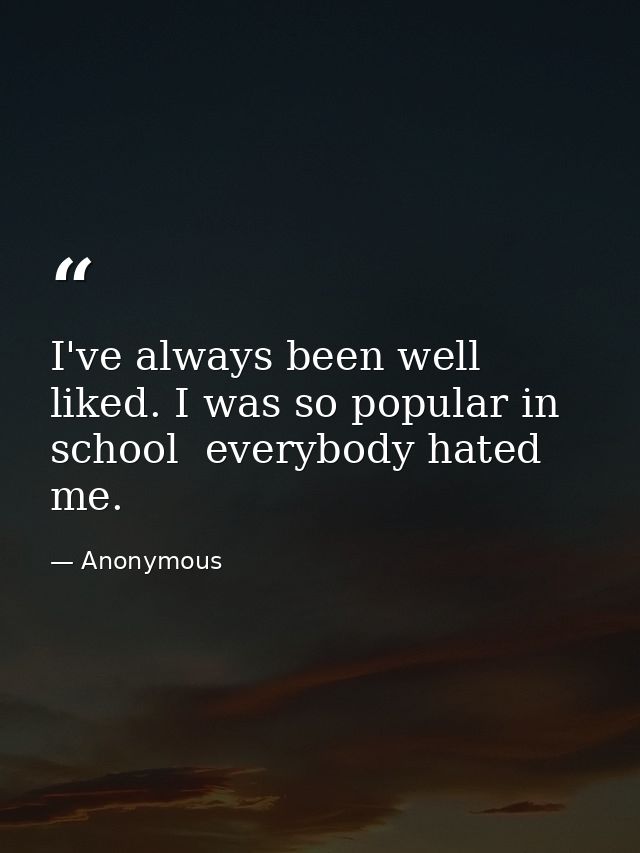 I've always been well liked. I was so popular in school  everybody hated me. — Anonymous