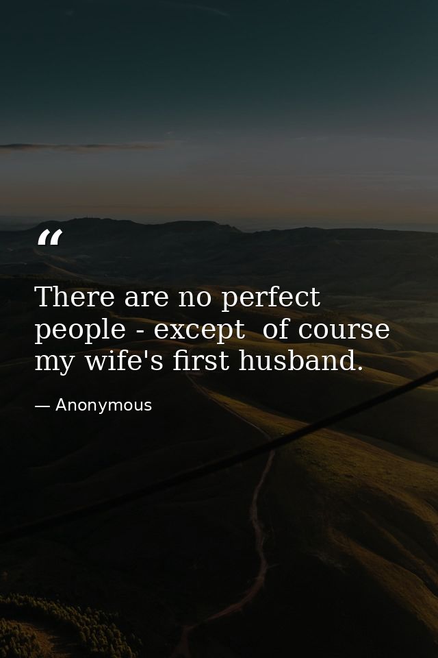 There are no perfect people - except  of course  my wife's first husband. — Anonymous