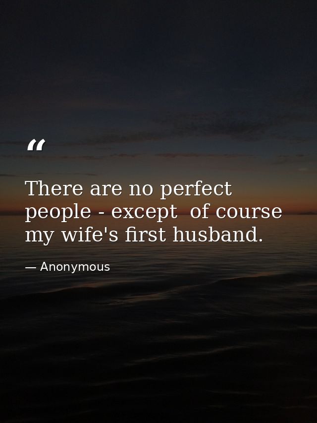 There are no perfect people - except  of course  my wife's first husband. — Anonymous
