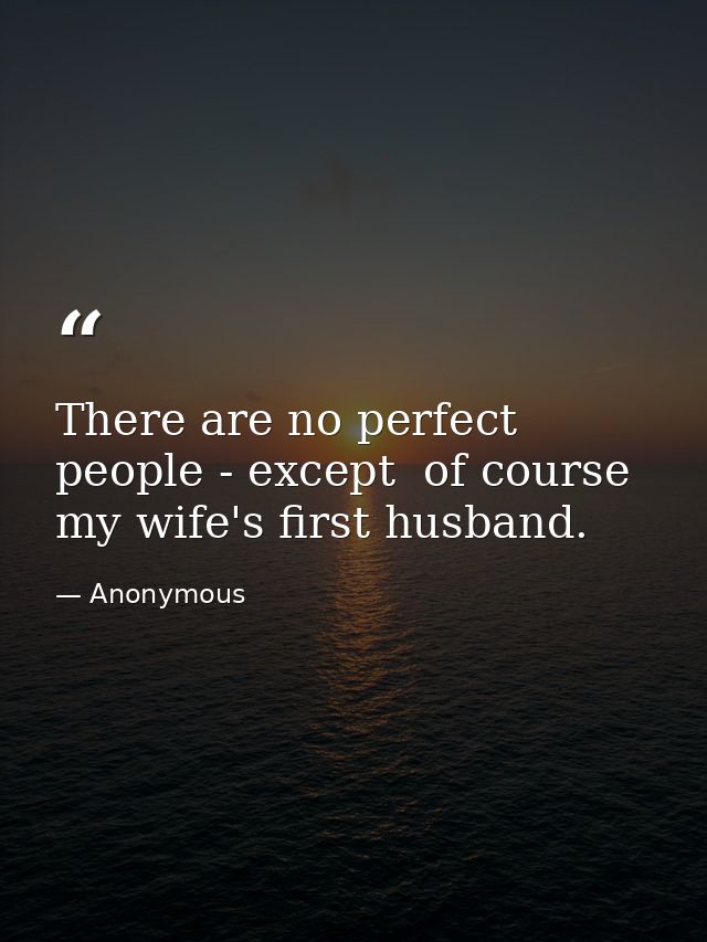 There are no perfect people - except  of course  my wife's first husband. — Anonymous