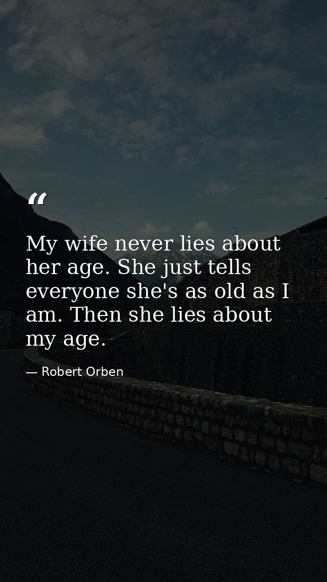 My wife never lies about her age. She just tells everyone she's as old as I am. Then she lies about my age. — Robert Orben