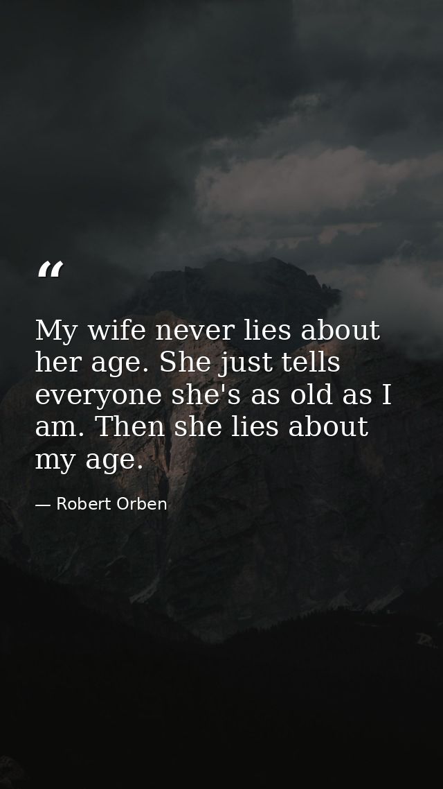 My wife never lies about her age. She just tells everyone she's as old as I am. Then she lies about my age. — Robert Orben