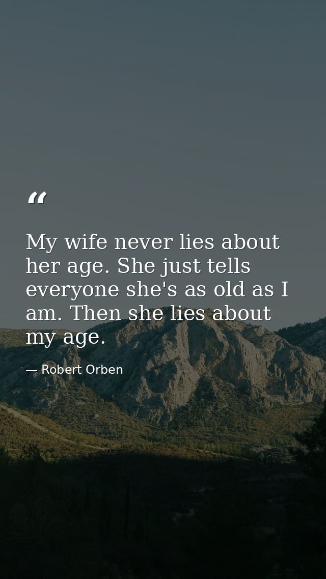 My wife never lies about her age. She just tells everyone she's as old as I am. Then she lies about my age. — Robert Orben
