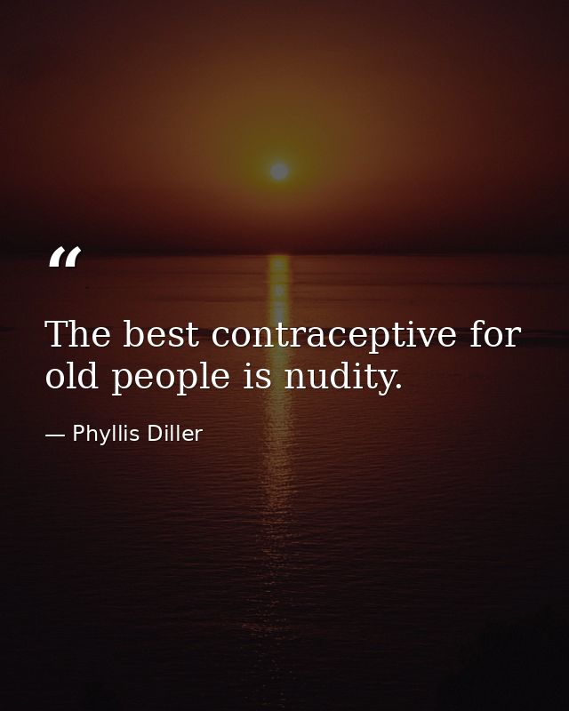 The best contraceptive for old people is nudity. — Phyllis Diller