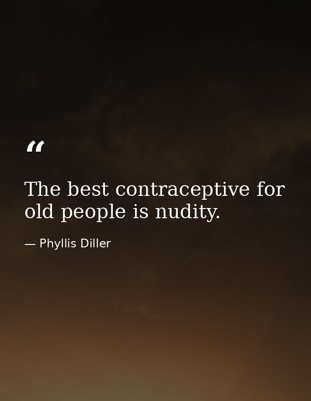 The best contraceptive for old people is nudity. — Phyllis Diller