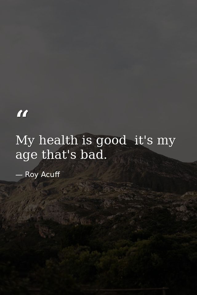 My health is good  it's my age that's bad. — Roy Acuff