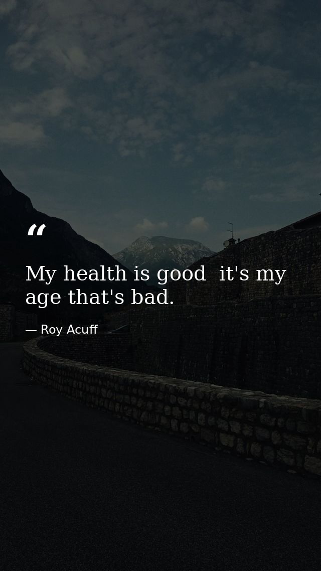 My health is good  it's my age that's bad. — Roy Acuff
