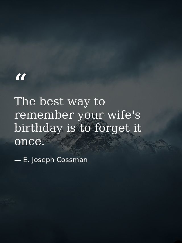 The best way to remember your wife's birthday is to forget it once. — E. Joseph Cossman