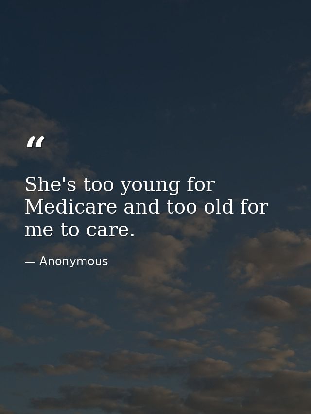 She's too young for Medicare and too old for me to care. — Anonymous