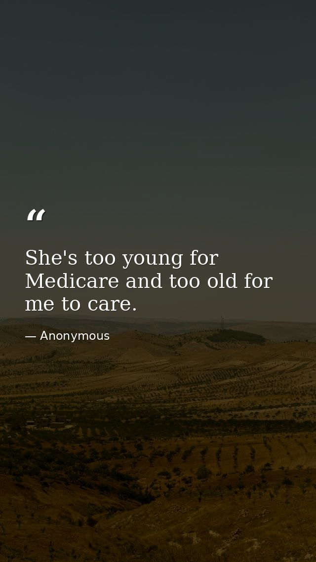 She's too young for Medicare and too old for me to care. — Anonymous