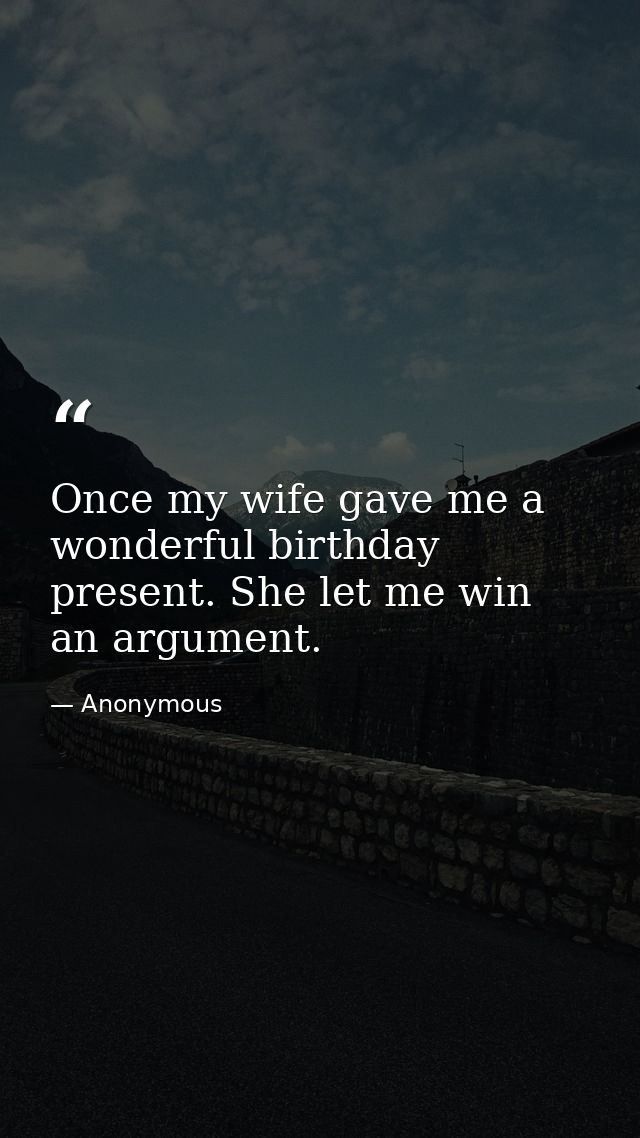Once my wife gave me a wonderful birthday present. She let me win an argument. — Anonymous