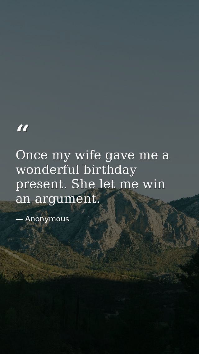 Once my wife gave me a wonderful birthday present. She let me win an argument. — Anonymous