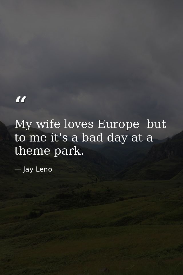 My wife loves Europe  but to me it's a bad day at a theme park. — Jay Leno