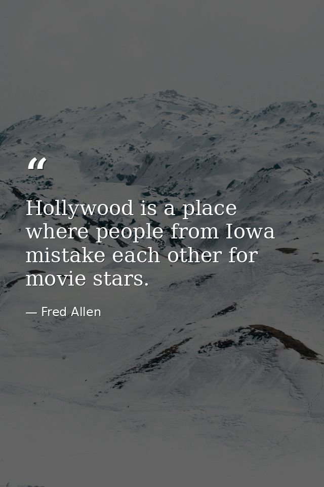 Hollywood is a place where people from Iowa mistake each other for movie stars. — Fred Allen
