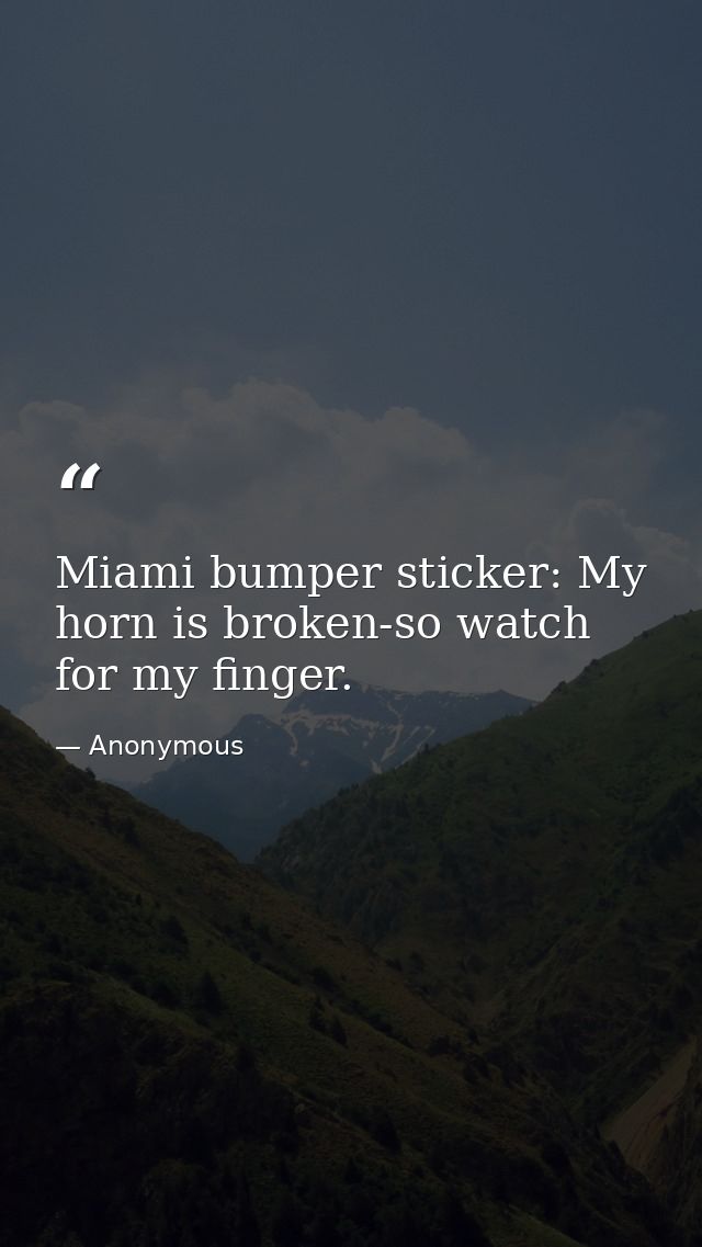 Miami bumper sticker: My horn is broken-so watch for my finger. — Anonymous