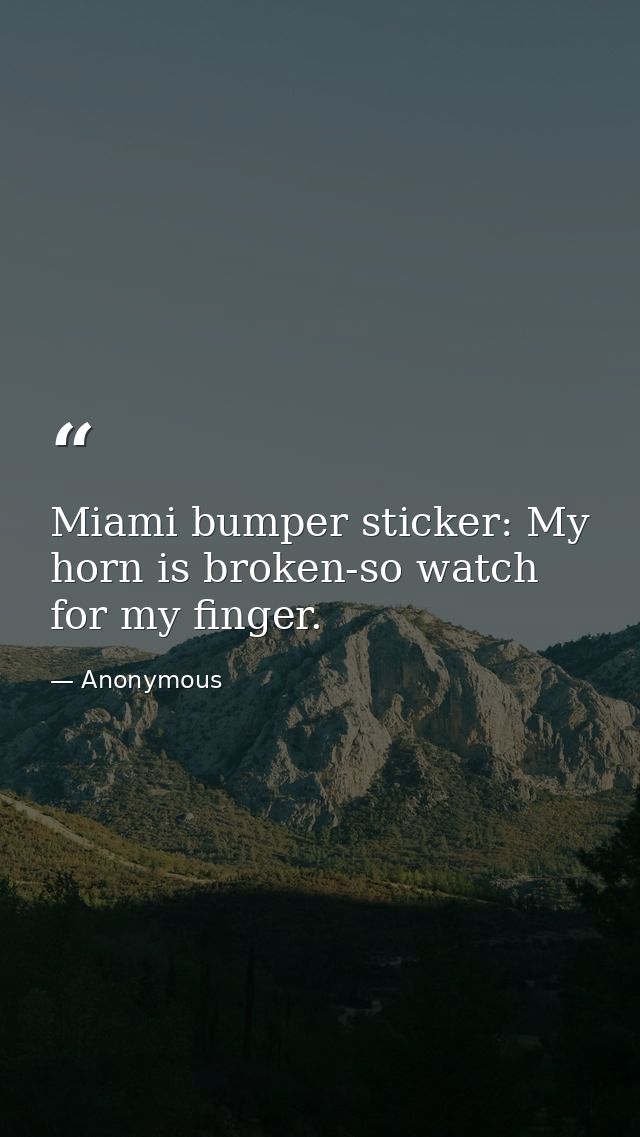 Miami bumper sticker: My horn is broken-so watch for my finger. — Anonymous