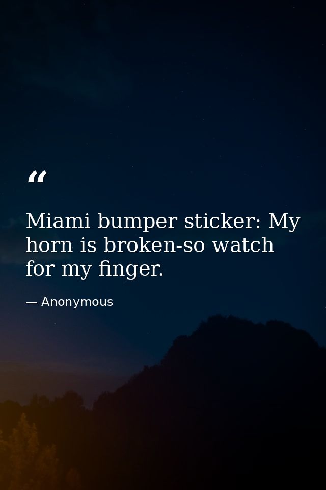Miami bumper sticker: My horn is broken-so watch for my finger. — Anonymous