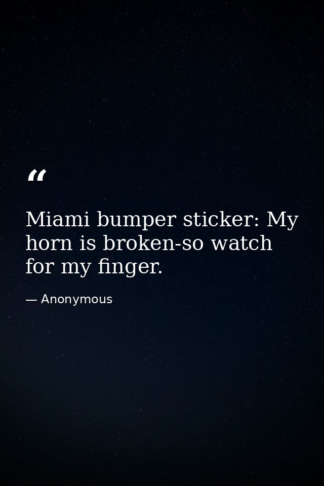 Miami bumper sticker: My horn is broken-so watch for my finger. — Anonymous