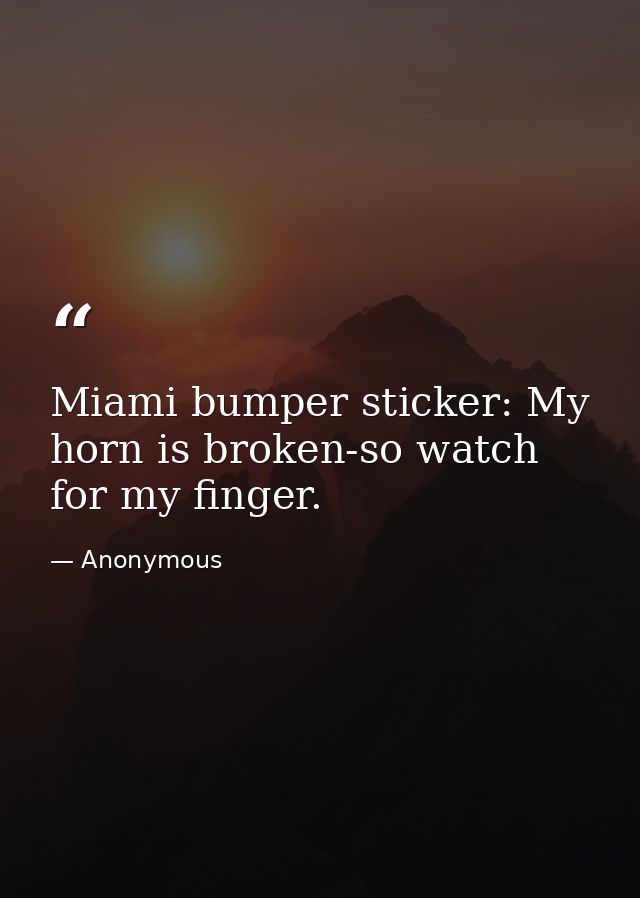 Miami bumper sticker: My horn is broken-so watch for my finger. — Anonymous