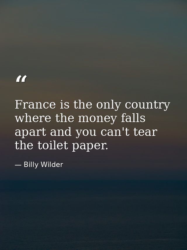 France is the only country where the money falls apart and you can't tear the toilet paper. — Billy Wilder