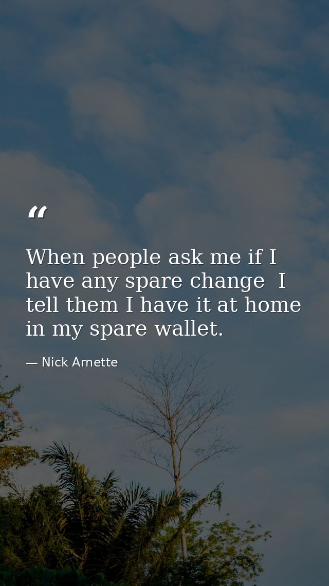 When people ask me if I have any spare change  I tell them I have it at home in my spare wallet. — Nick Arnette