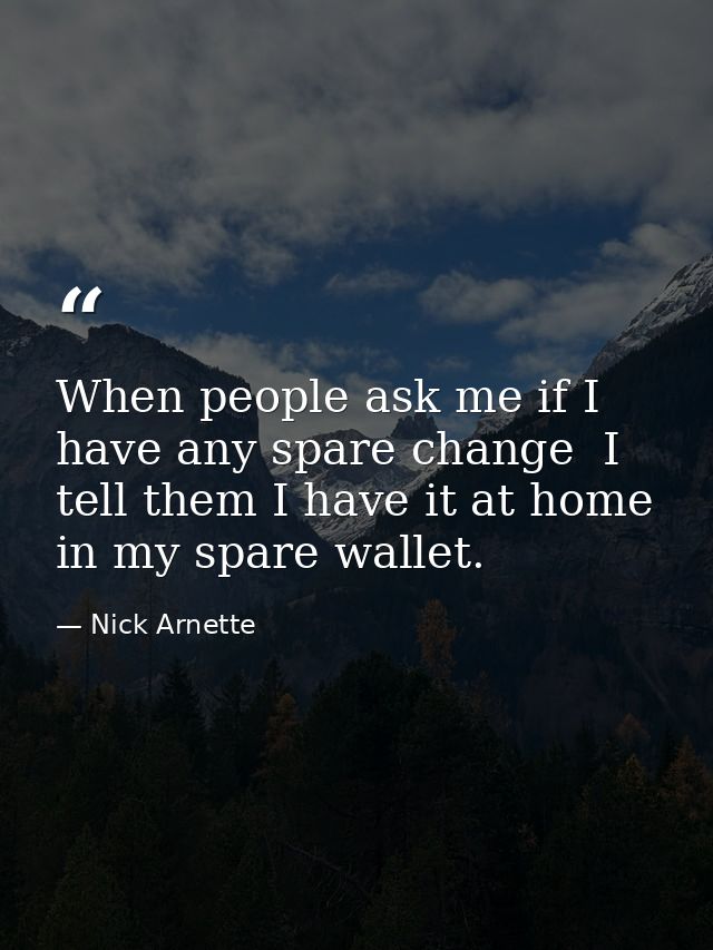 When people ask me if I have any spare change  I tell them I have it at home in my spare wallet. — Nick Arnette