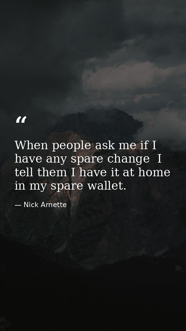 When people ask me if I have any spare change  I tell them I have it at home in my spare wallet. — Nick Arnette