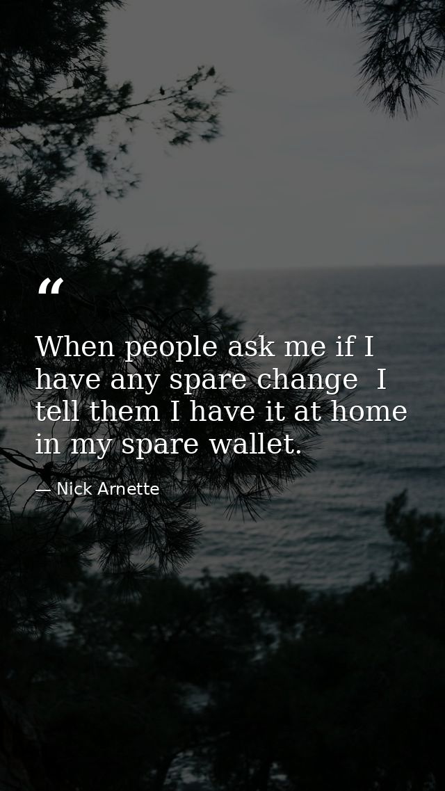 When people ask me if I have any spare change  I tell them I have it at home in my spare wallet. — Nick Arnette