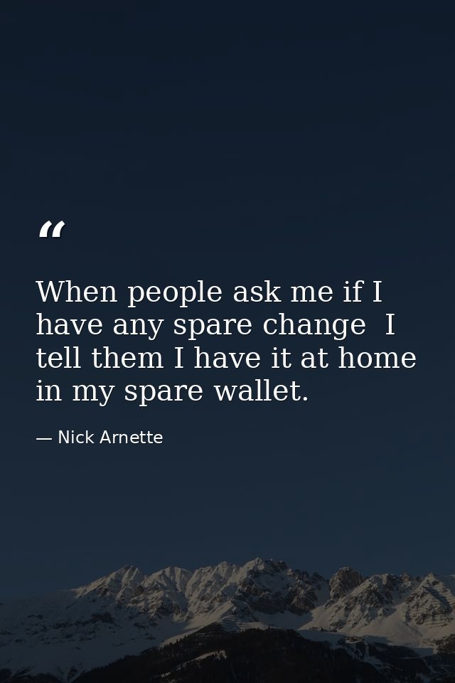 When people ask me if I have any spare change  I tell them I have it at home in my spare wallet. — Nick Arnette