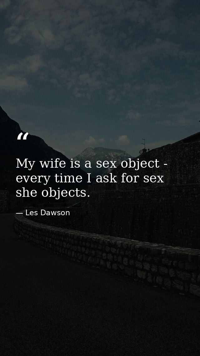 My wife is a sex object - every time I ask for sex  she objects. — Les Dawson