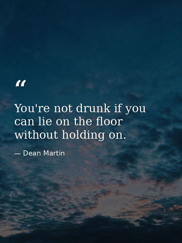 You're not drunk if you can lie on the floor without holding on. — Dean Martin