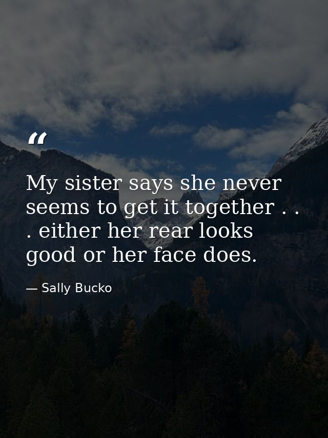 My sister says she never seems to get it together . . . either her rear looks good or her face does. — Sally Bucko