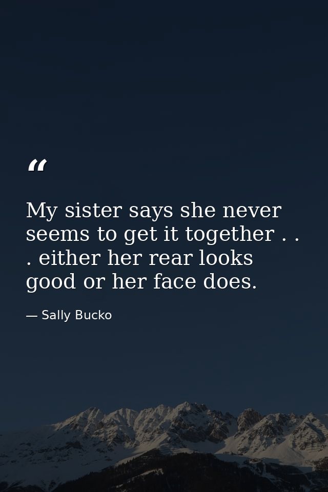My sister says she never seems to get it together . . . either her rear looks good or her face does. — Sally Bucko