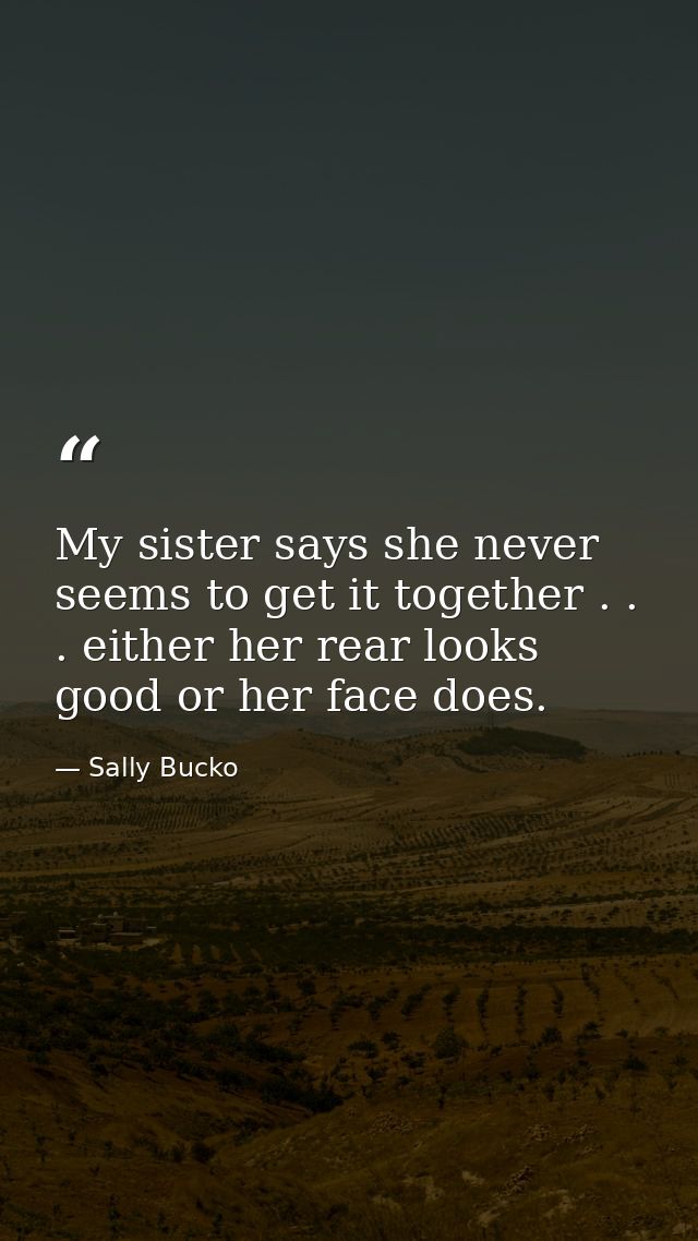 My sister says she never seems to get it together . . . either her rear looks good or her face does. — Sally Bucko