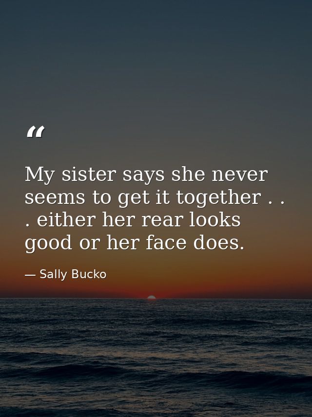 My sister says she never seems to get it together . . . either her rear looks good or her face does. — Sally Bucko