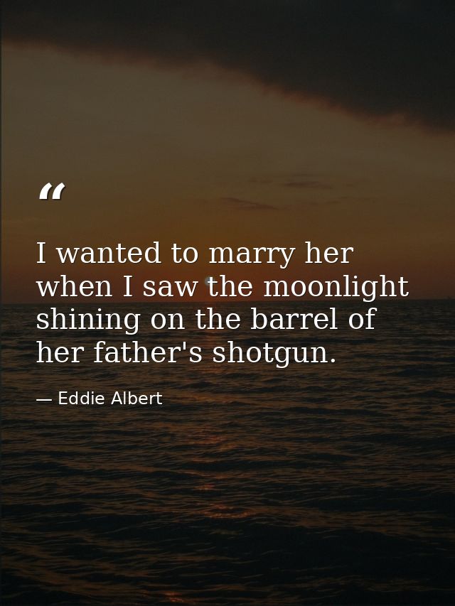 I wanted to marry her when I saw the moonlight shining on the barrel of her father's shotgun. — Eddie Albert