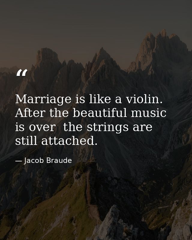 Marriage is like a violin. After the beautiful music is over  the strings are still attached. — Jacob Braude