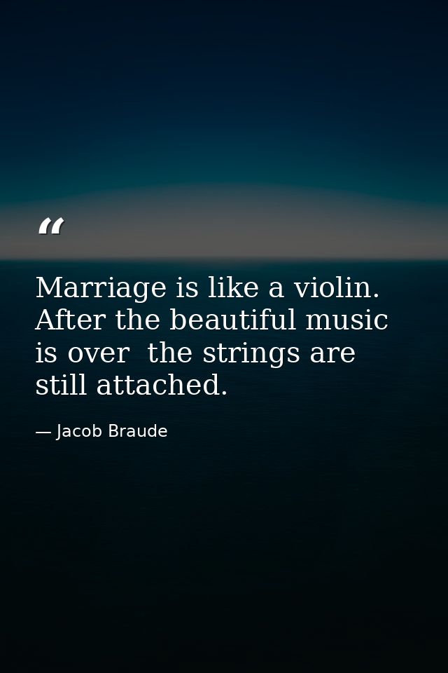 Marriage is like a violin. After the beautiful music is over  the strings are still attached. — Jacob Braude
