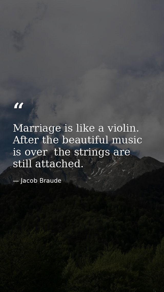 Marriage is like a violin. After the beautiful music is over  the strings are still attached. — Jacob Braude