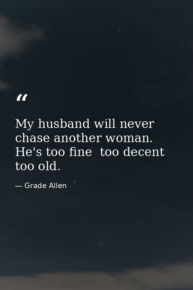 My husband will never chase another woman. He's too fine  too decent  too old. — Grade Allen