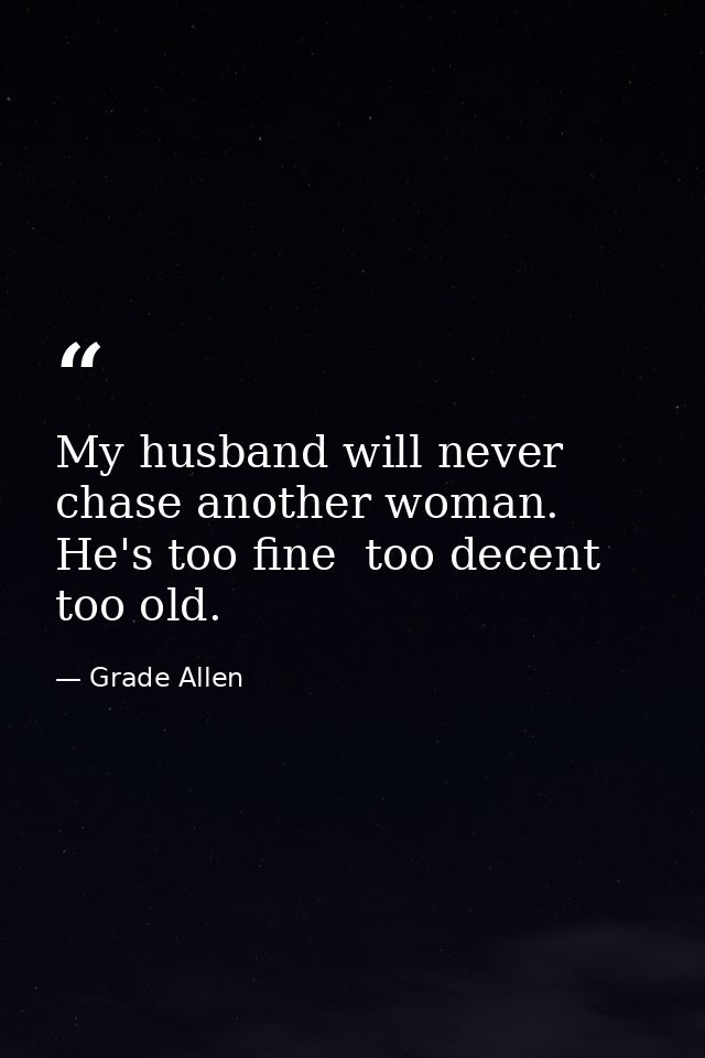 My husband will never chase another woman. He's too fine  too decent  too old. — Grade Allen