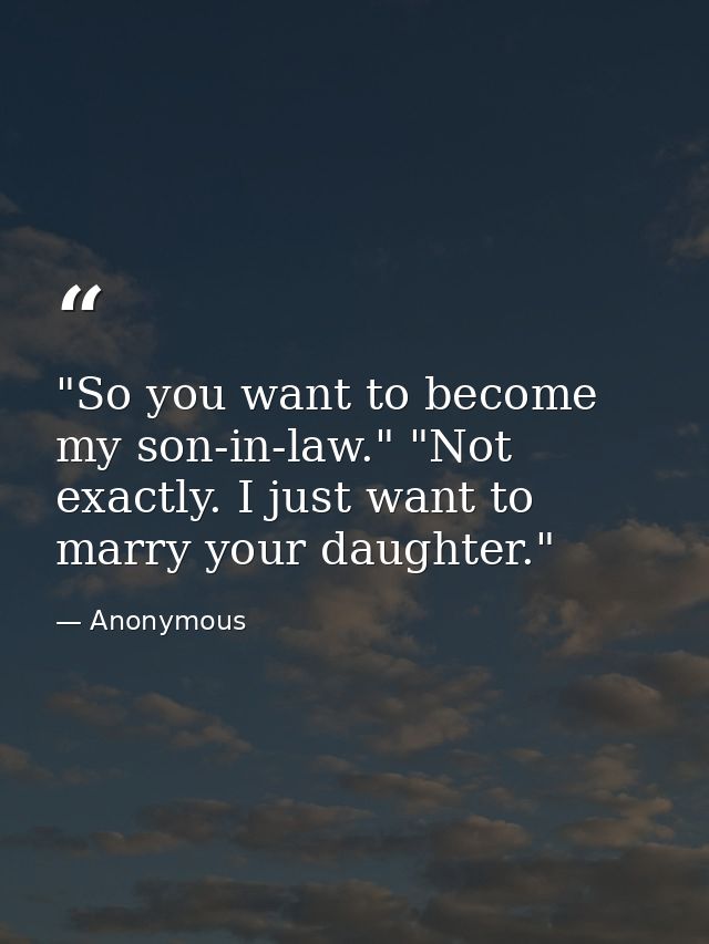 "So you want to become my son-in-law." "Not exactly. I just want to marry your daughter." — Anonymous